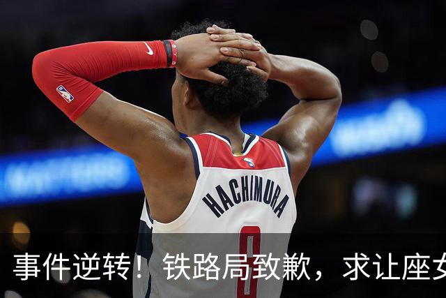 事件逆转！铁路局致歉，求让座女子被错怪