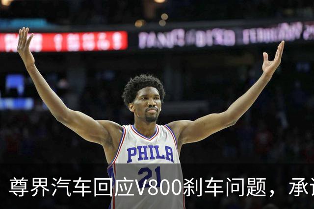 尊界汽车回应V800刹车问题，承诺提供免费升级服务