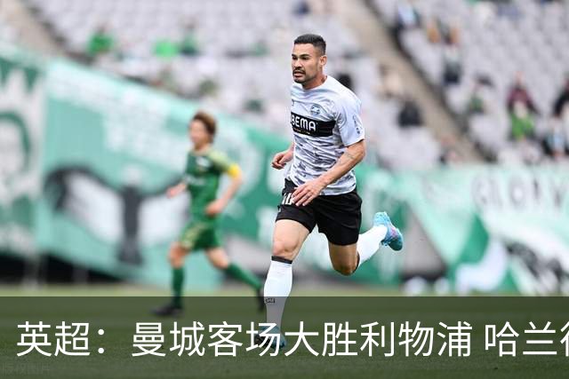 英超：曼城客场大胜利物浦 哈兰德四场进球助队连胜