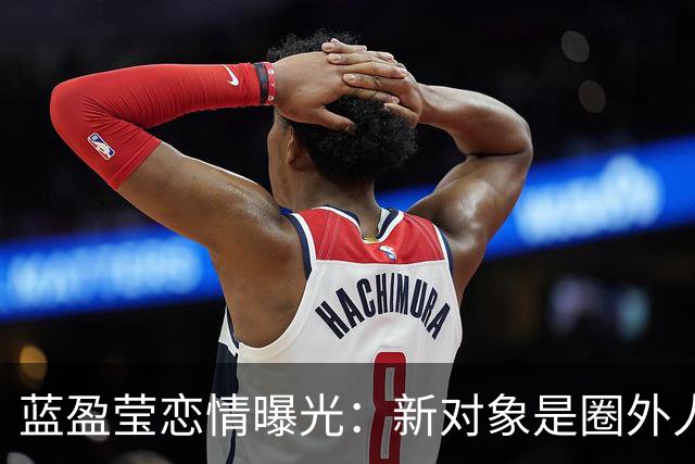 蓝盈莹恋情曝光：新对象是圈外人，交往前需见家长